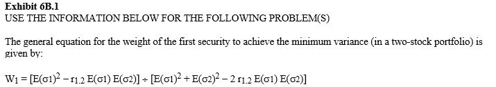    -Refer to Exhibit 6B.1. Show the minimum portfolio variance for a portfolio of two risky assets when r<sub>1.2</sub> = -1. A)  E(  \sigma 1)   \div   [E(  \sigma 1)  + E(  \sigma 2) ] B)  E(  \sigma 1)   \div   [E(  \sigma 1)  - E(  \sigma 2) ] C)  E(  \sigma 2)   \div   [E(  \sigma 1)  + E(  \sigma 2) ] D)  E(  \sigma 2)   \div   [E(  \sigma 1)  - E(  \sigma 2) ] E)  None of these are correct. 