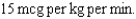 Drug per kg per min:   Weight:   a. mcg per hr: b. mg per hr (to nearest tenth of an mg):<div style=padding-top: 35px> 