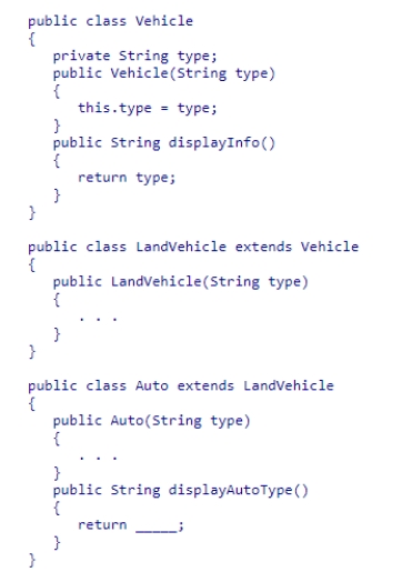 Consider the following class hierarchy:   Complete the code in the Auto class method named displayAutoType to return the type data.  A) super(type) ; B) super.type; C) super.super.type; D) super.displayInfo() 