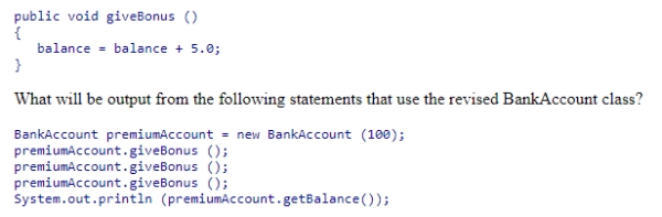 Assume the method below has been added to the BankAccount class.    A) 110.0 B) 100.0 C) 105.0 D) 115.0