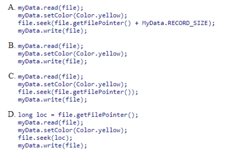 Assume we have a RandomAccessFile object, file, which stores a set of records of class MyData.The size of each record is MyData.RECORD_SIZE.Assume MyData has read and write methods, both of which take a RandomAccessFile as an argument.Method write writes the object at the current location.Method read reads the record from current location of the file into the object.If we are currently at the beginning of the 25th record, which code correctly modifies the 25th record by changing its color to Color.yellow through the setColor method?  <div style=padding-top: 35px> 