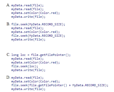 Assume we have a RandomAccessFile object, file, that stores a set of records of class MyData.The size of each record is MyData.RECORD_SIZE.Assume MyData has read and write methods both of which take a RandomAccessFile as an argument.Method write writes the object at the current location.Method read reads the record from current location of the file into the object.If we are currently at the beginning of the 1st record, which code correctly modifies the 2nd record by changing its color to Color.red through the setColor method?  <div style=padding-top: 35px> 