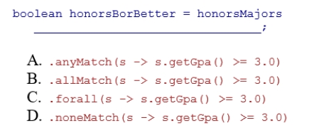 Complete the following code snippet to determine whether all honors students included in the honorsMajors stream of Student objects have a grade point average of at least 3.0, assuming the method getGpa returns the student's gpa as a double.