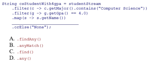 Complete the following code snippet that determines whether there is a Computer Science major with a 4.0 gpa.Assume that studentStream is a stream of Student objects and the getMajor and getName methods return a String representing the student's major and name, respectively.Also assume that the getGpa method returns a double representing the student's gpa.
