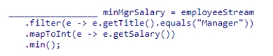 Complete the following statement that finds the minimum salary of employees who are Managers.Assume that employeeStream is a stream of Employee objects and the getSalary method returns the employee's salary as an integer.Also, assume the getTitle method returns a String representing the employee's title.    A) OptionalInt B) int C) Optional<Integer> D) Integer