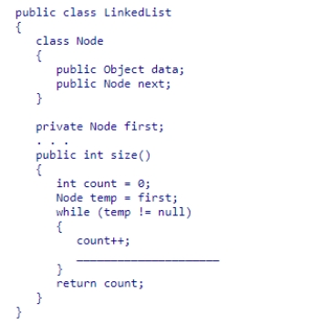 Given the partial LinkedList class declaration below, select a statement to complete the size method, which is designed to return the number of list elements.    A) temp = temp.next; B) temp = first.next; C) first = temp.next; D) first = first.next