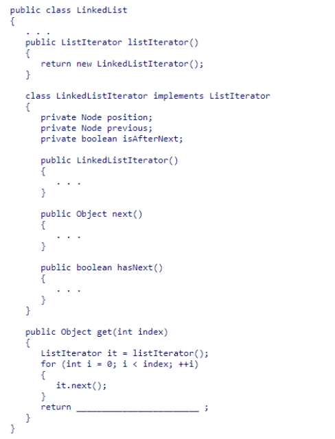 Given the partial LinkedList and LinkedListIterator class declarations below, select an expression to complete the get(index)  method of the LinkedList class, which returns the element at the position indicated by index.You can assume that the method is only called when the index is less than the size of the linked list.    A) it.next()  B) it.previous C) it.position D) it.next() .data