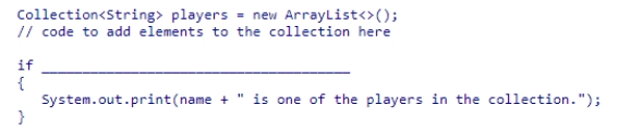 Select an appropriate expression to complete the following code segment, which is designed to print a message if the string stored in name is part of the players collection.    A) (players.contains(name) )  B) (players.indexOf(name) )  C) (players.search(name) )  D) (players.equals(name) ) 