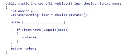 Select an appropriate expression to complete the method below.The method should return the number of times that the string stored in name appears in theList.    A) theList.next()  != null B) iter.hasNext()  C) theList.hasNext()  D) iter.next()  != null