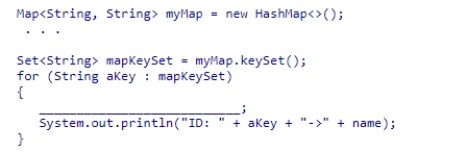Complete the following code, which is intended to print out all key/value pairs in a map named myMap that contains String data for student IDs and names:    A) String name = myMap.next(aKey) ; B) String name = MapKeySet.get(aKey) ; C) String name = myMap.get(aKey) ; D) String name = MapKeySet.next(aKey) ;