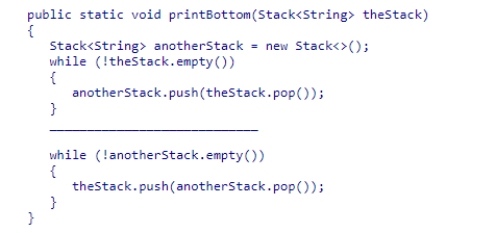 Select an appropriate expression to complete the method below, which is designed to print the element at the bottom of a Stack collection.The contents of the original stack are restored before the method terminates.It is safe to assume that the original stack contains at least one element.    A) System.out.println(theStack.pop() ) ; B) System.out.println(anotherStack.pop() ) ; C) System.out.println(anotherStack.peek() ) ; D) System.out.println(theStack.peek() ) ;