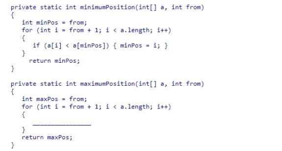 Consider the minimumPosition method from the SelectionSorter class.Complete the code to write a maximumPosition method that returns the index of the largest element in the range from index from to the end of the array.    A) if(a[i] == a[maxPos])  { maxPos = i; } B) if(a[i] <= a[maxPos])  { maxPos = i; } C) if(a[i] > a[maxPos])  { maxPos = i; } D) if(a[i] < a[maxPos])  { maxPos = i; }