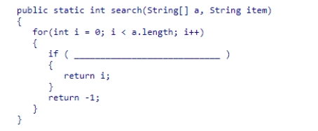 The partial linear search method below is designed to search an array of String objects.Select the expression that would be needed to complete the method.    A) a[i] == item B) a[i].compareTo(item)  C) a[i].equals(item)  D) a[i].indexOf(item) 