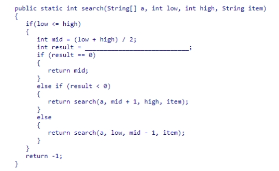 The partial binary search method below is designed to search an array of String objects sorted in ascending order.Select the expression that would be needed to complete the method.    A) a[low].compareTo(item)  B) item.compareTo(a[mid])  C) item.equals(a[mid])  D) a[mid].compareTo(item) 