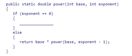 Consider the method below, which implements the exponentiation operation recursively.Select the statement that should be used to complete the method so that it handles the special case correctly.    A) return 0; B) return 1 * power(base, exponent - 1) ; C) return base; D) return 1;