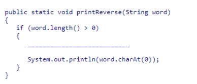 Consider the method below, which displays the characters from a String in reverse order.Each character appears on a separate line.Select the statement that should be used to complete the method so that it performs a recursive method call correctly.    A) printReverse(word.length()  - 1) ; B) printReverse(word.substring(1) ) ; C) printReverse(word) ; D) printReverse(new String(word.charAt(1) ) ) ;