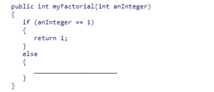 Complete the code for the myFactorial recursive method shown below, which is intended to compute the factorial of the value passed to the method:    A) return (anInteger * (myFactorial(anInteger - 1) ) ) ; B) return (anInteger * (myFactorial(anInteger) ) ) ; C) return ((anInteger - 1)  * (myFactorial(anInteger) ) ) ; D) return ((anInteger - 1) *(myFactorial(anInteger - 1) ) ) ;