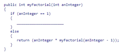 Complete the code for the myFactorial recursive method shown below, which is intended to compute the factorial of the value passed to the method:    A) return 0; B) return myFactorial(anInteger) ; C) return 1; D) return -anInteger;