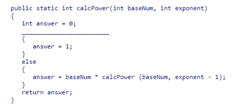 Complete the code for the calcPower recursive method shown below, which is intended to raise the base number passed into the method to the exponent power passed into the method:    A) if (exponent == -1)  B) if (exponent == 1)  C) if (exponent != 1)  D) if (exponent == 0) 