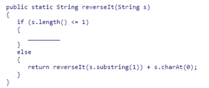 Complete the following code snippet, which is intended to be a recursive method that reverses a String value:    A) return s.charAt(0) ; B) return 0; C) return s.substring(1) ; D) return s;