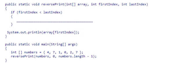 Consider the helper method reversePrint, which uses recursion to display in reverse the elements in a section of an array limited by the firstIndex and lastIndex arguments.What statement should be used to complete the recursive method?    A) reversePrint(array, firstIndex, lastIndex - 1) ; B) reversePrint(array, firstIndex + 1, lastIndex) ; C) reversePrint(array, firstIndex + 1, lastIndex - 1) ; D) reversePrint(array, firstIndex, lastIndex + 1) ;