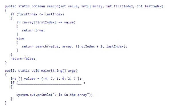 Assume that recursive method search returns true if argument value is one of the elements in the section of the array limited by the firstIndex and lastIndex arguments.What statement can be used in main to determine if the value 7 is one of the elements in array values?    A) search(7, values, 1, values.length)  B) search(7, values, 1, values.length - 1)  C) search(7, values, 0, values.length)  D) search(7, values, 0, values.length - 1) 