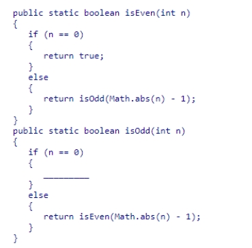 Complete the following code snippet, which is intended to determine if a value is even or odd using mutual recursion:    A) return true; B) return false; C) return isOdd(Math.abs(n) ) ; D) return isOdd(Math.abs(n) -1) ;