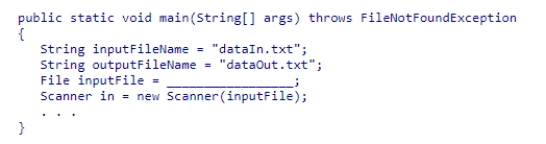 Insert the missing code in the following code fragment.This fragment is intended to read an input file named dataIn.txt and write to an output file named dataOut.txt.    A) new File(inputFile)  B) new File(System.in)  C) new File(outputFileName)  D) new File(inputFileName) 