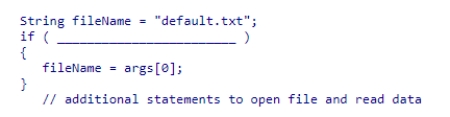 Select an expression to complete the program segment below, which is designed to read data from a file whose name is specified as the first command line argument.If no command line arguments are given, the program reads data from the default.txt file.    A) args > 0 B) args[0] != null C) args.length >= 0 D) args.length > 0