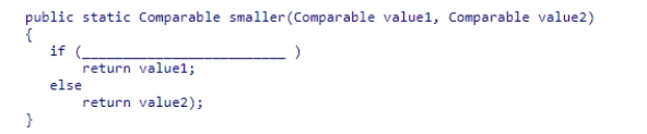 The method below is designed to return the smaller of two Comparable objects received as arguments.Assume that the objects are instances of the same class.Select the correct expression to complete the method.    A) value1.compareTo(value2)  > 0 B) value1 < value2 C) value1.compareTo(value2)  < 0 D) value1.compareTo(value2)  == 0
