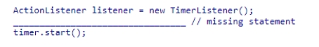 Assume that the TimerListener class implements the ActionListener interface.If the actionPerformed method in TimerListener needs to be executed once per second, what statement should be used to complete the following code segment?    A) Timer timer = new Timer(listener) ; B) Timer timer = new Timer(1000, listener) ; C) Timer timer = new Timer(1, listener) ; D) Timer timer = new Timer(100, listener) ;