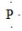 What is the CORRECT Lewis symbol for a phosphorus atom? A)    B)    C)    D)   