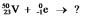 Select the nuclide that completes the following nuclear reaction:   A)    B)    C)    D)    E)  None of these choices is correct.