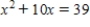 Al-Khwârizmî solved the equation.   ​ Here is a translation of his solution: ​ . . . a square and 10 roots are equal to 39 units. The question therefore in this type of equation is about as follows: What is the square which combined with ten of its roots will give a sum total of 39? The manner of solving this type of equation is to take one-half of the roots just mentioned. Now the roots in the problem before us are 10. Therefore take 5, which multiplied by itself gives 25, an amount which you add to 39 giving 64. Having taken then the square root of this which is 8, subtract from it half the roots, 5, leaving 3. The number three therefore represents one root of this square, which itself, of course is 9. Nine therefore gives the square. ​ Follow these directions to solve the equation. ​  