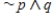 Assume p is T and q is T. Under these assumptions, is the following statement true? Answer yes or no. ​  