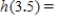 If   , find ​h​(3.5). Round to two decimal places. ​   __________