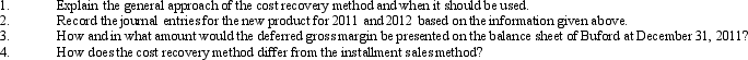 The Buford Corporation introduced a new line of product the profitability of which is quite uncertain. This uncertainty has resulted in Buford choosing to use the cost recovery method to account for this product. The following information relating to the new product line is available for the year 2011:     Required:   
