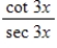 Which of the following expressions is equivalent to   ? (x ≠ (π/3) n, where n is a whole number)  ​ A) -3 sec x - sin x B) csc 3x - sin 3x C) csc 3x + sin 3x D) -3 csc x + sin x E) - csc x -3 sin x