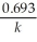 Which of the following equations shows the correct relationship between the half-life of a nuclide and the radioactive decay rate constant? A)  ln   = -   B)    = - ln   C)    = 0.693 × k D)    =   E)    =  