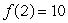 <strong>A function f satisfies the following conditions: , , , , and for . Which of the following are possible values for ? Select all that apply.</strong> A)4 B)8 C)14