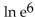 Find the exact value of the logarithmic expression. -  A) 6 B) e C)    D) 1