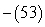 Evaluate:   A)  -53 B)  53 C)  -52 D)  52 E)  -54