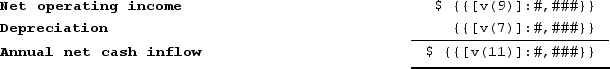 a. Because depreciation is the only noncash item on the income statement, the annual net cash flow can be computed by adding back depreciation to net operating income      b. The formula for computing the factor of the internal rate of return (IRR) is: Factor of the IRR = Investment required ÷ Annual net cash inflow = ${{[v(2)]:#,###}} ÷ ${{[v(11)]:#,###}} = {{[v(17)]:#,###.00}} This factor is closest to the present value of an annuity over {{[v(22)]:#,###}} years at {{[v(18)]:#,###}}%. Therefore, to the nearest whole percent, the internal rate of return is {{[v(18)]:#,###}}%.c. The formula for the payback period is: Investment required ÷ Annual net cash inflow = Payback period ${{[v(2)]:#,###}} ÷ ${{[v(11)]:#,###}} per year = {{[v(19)]:#,###.00}} yearsd. The formula for the simple rate of return is: Simple rate of return = Net operating income ÷ Initial investment = ${{[v(9)]:#,###}} ÷ ${{[v(2)]:#,###}} = {{[v(20)]:#,###}}%