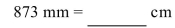 Convert the following measurement to the specified measurement.   A) 87.3 cm B) 8.73 cm C) 87,300 cm D) 8,730 cm