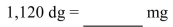 Convert the following metric weight to the specified unit.   A) 1,120,000 mg B) 1.12 mg C) 112,000 mg D) 11.2 mg