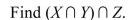 Let U = {4, 5, 6, 7, 8, 9, 10, 11, 12, 13, 14} X = {4, 6, 8, 10, 12, 14} Y = {4, 5, 6, 7, 8, 9} Z = {5, 7, 8, 9, 12, 13, 14}.   A)    B)    = {4, 5, 6, 7, 8, 9, 10, 11, 12, 13, 14} C)    = {4, 5, 6, 7, 8, 9, 10, 12, 13, 14} D)   