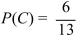 If the probability of event B is given by   , then find the odds in favor of and against C. A) In favor 6:19; against 19:6 B) In favor 19:6; against 6:19 C) In favor 7:6; against 6:7 D) In favor 6:7; against 7:6