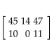 Solve the problem. -When the owner of a picture framing store took inventory of her unused frames, she found that she had 45 oak-8 , 14 oak-12 , 47 oak-18 , 11 walnut-8 , and 10 walnut-18 . Write this information as a 2 x 3 matrix. A)    B)    C)    D)   