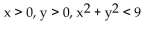 Find a system of inequalities to describe the given region. -Points in the first quadrant whose distance from the   is less than 3 units A)  x > 0, y > 0, y < 3 B)  x > 0, y > 0, x < 3 C)  x > 0, y > 0, x < 3, y < 3 D)   
