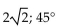 Find the magnitude and direction angle (to the nearest tenth)  for each vector. Give the measure of the direction angle as an angle in [0,360°]. -2, 2 A)  4; 45° B)  2; 225° C)    D)   